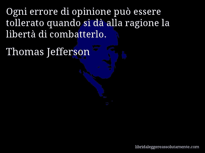 Aforisma di Thomas Jefferson : Ogni errore di opinione può essere tollerato quando si dà alla ragione la libertà di combatterlo.