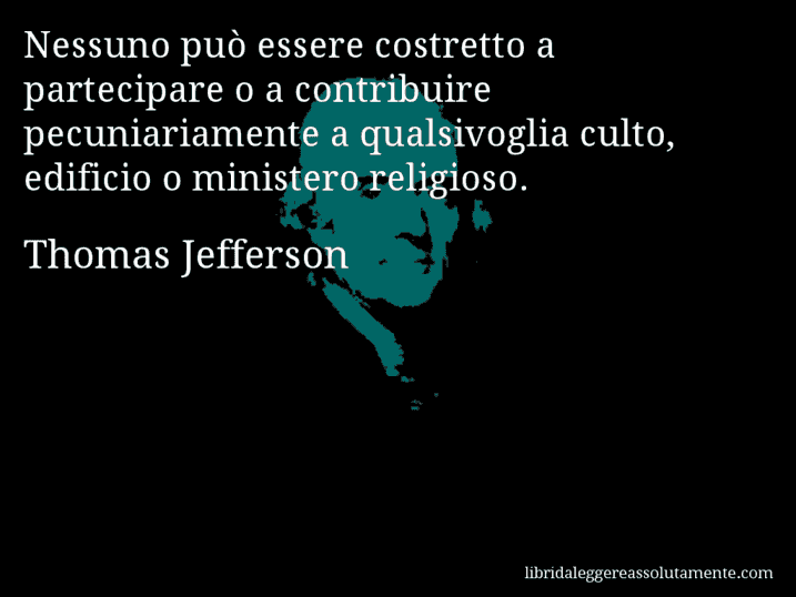 Aforisma di Thomas Jefferson : Nessuno può essere costretto a partecipare o a contribuire pecuniariamente a qualsivoglia culto, edificio o ministero religioso.