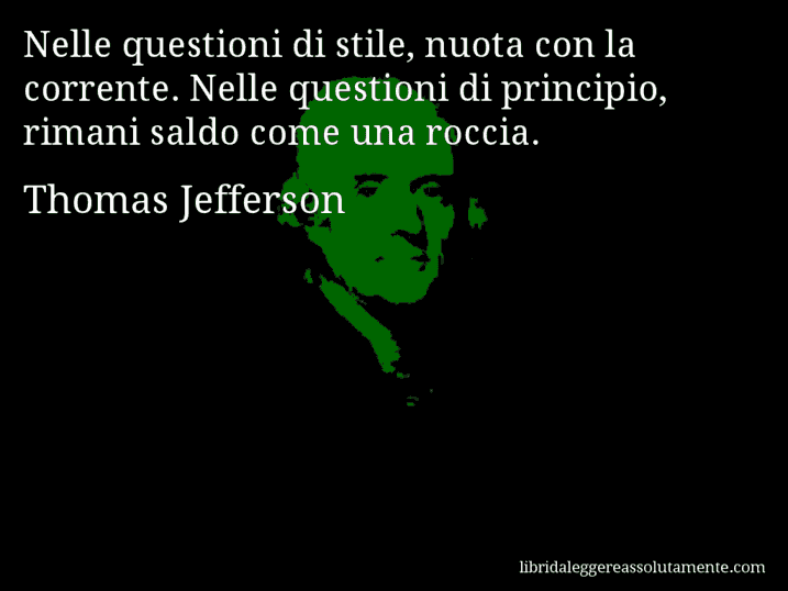 Aforisma di Thomas Jefferson : Nelle questioni di stile, nuota con la corrente. Nelle questioni di principio, rimani saldo come una roccia.