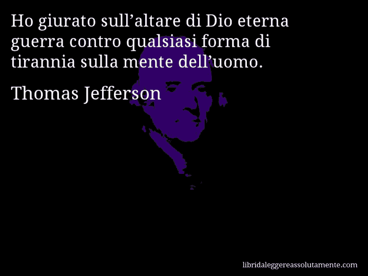Aforisma di Thomas Jefferson : Ho giurato sull’altare di Dio eterna guerra contro qualsiasi forma di tirannia sulla mente dell’uomo.