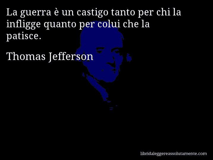 Aforisma di Thomas Jefferson : La guerra è un castigo tanto per chi la infligge quanto per colui che la patisce.