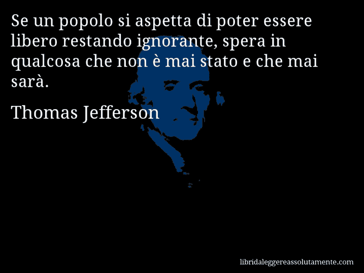 Aforisma di Thomas Jefferson : Se un popolo si aspetta di poter essere libero restando ignorante, spera in qualcosa che non è mai stato e che mai sarà.