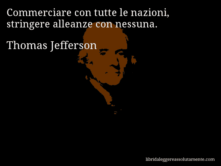 Aforisma di Thomas Jefferson : Commerciare con tutte le nazioni, stringere alleanze con nessuna.