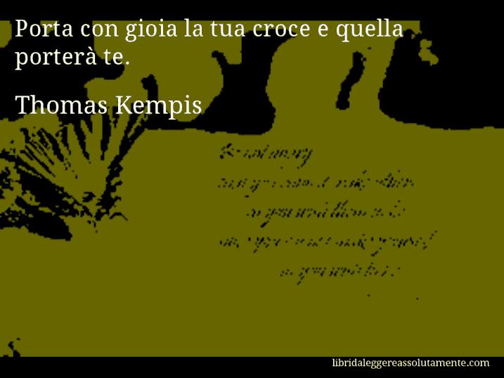 Aforisma di Thomas Kempis : Porta con gioia la tua croce e quella porterà te.