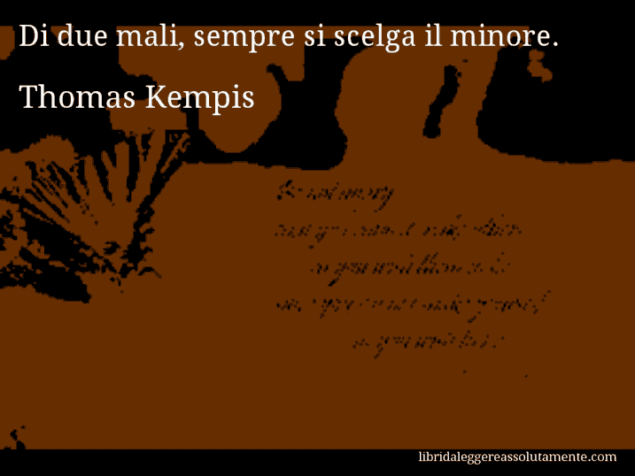 Aforisma di Thomas Kempis : Di due mali, sempre si scelga il minore.