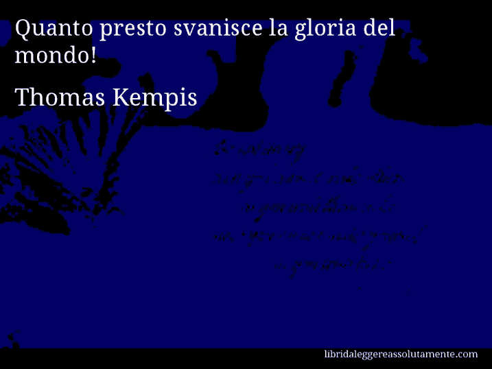 Aforisma di Thomas Kempis : Quanto presto svanisce la gloria del mondo!