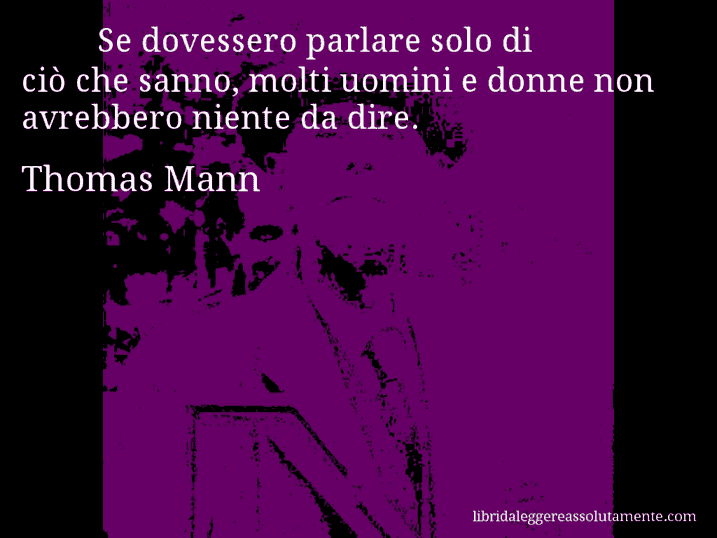 Aforisma di Thomas Mann : Se dovessero parlare solo di ciò che sanno, molti uomini e donne non avrebbero niente da dire.