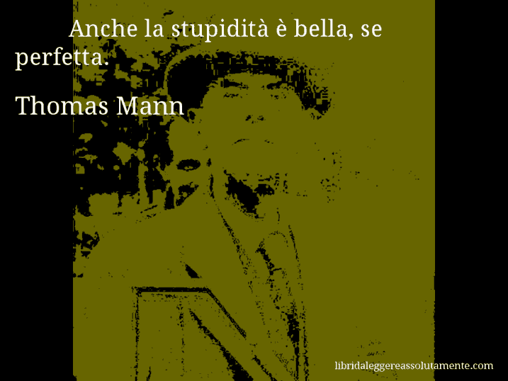 Aforisma di Thomas Mann : Anche la stupidità è bella, se perfetta.