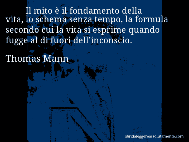 Aforisma di Thomas Mann : Il mito è il fondamento della vita, lo schema senza tempo, la formula secondo cui la vita si esprime quando fugge al di fuori dell’inconscio.