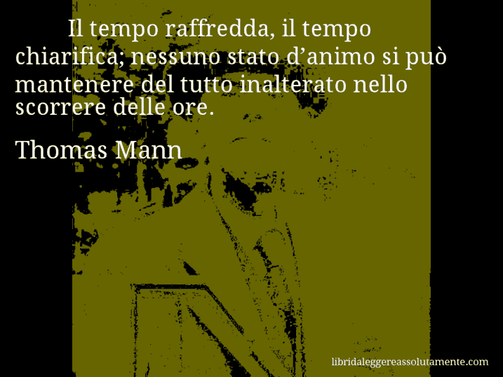 Aforisma di Thomas Mann : Il tempo raffredda, il tempo chiarifica; nessuno stato d’animo si può mantenere del tutto inalterato nello scorrere delle ore.