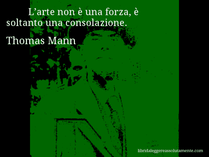 Aforisma di Thomas Mann : L’arte non è una forza, è soltanto una consolazione.