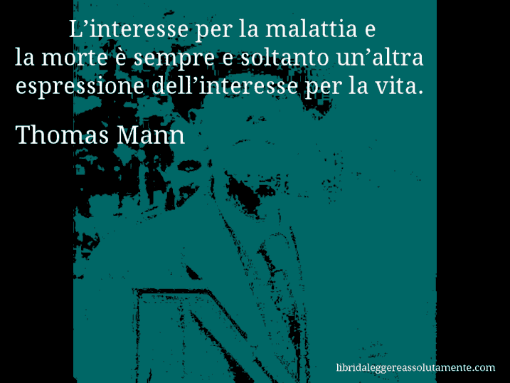 Aforisma di Thomas Mann : L’interesse per la malattia e la morte è sempre e soltanto un’altra espressione dell’interesse per la vita.