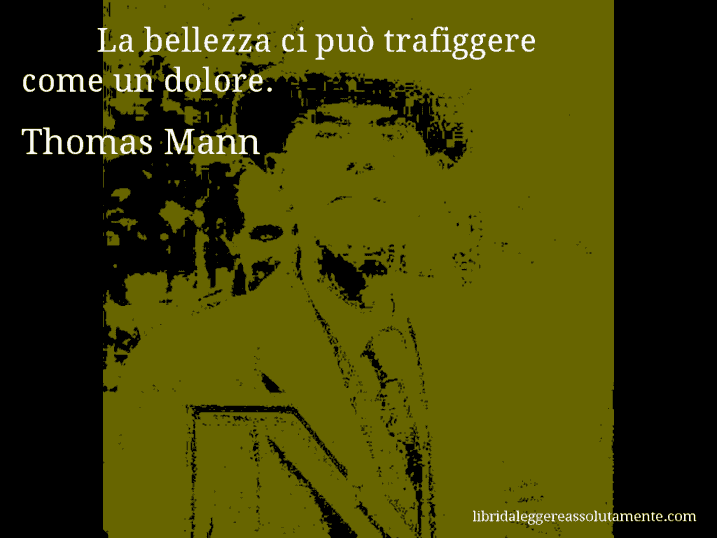 Aforisma di Thomas Mann : La bellezza ci può trafiggere come un dolore.