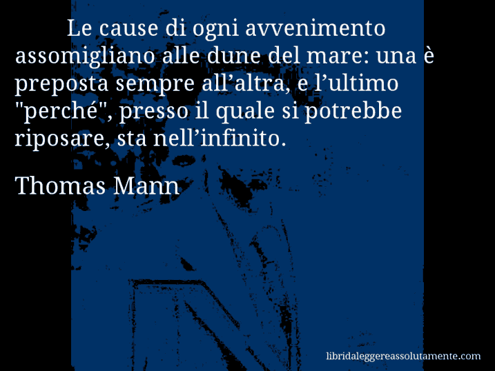 Aforisma di Thomas Mann : Le cause di ogni avvenimento assomigliano alle dune del mare: una è preposta sempre all’altra, e l’ultimo 