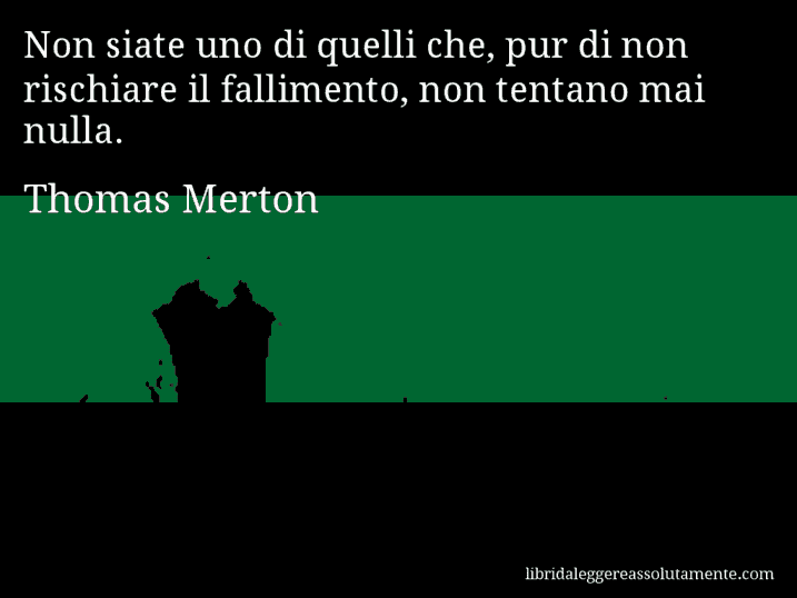 Aforisma di Thomas Merton : Non siate uno di quelli che, pur di non rischiare il fallimento, non tentano mai nulla.