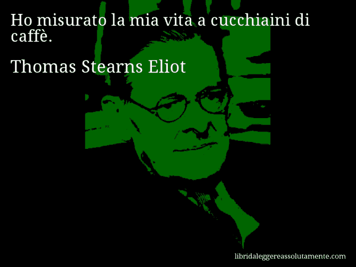 Aforisma di Thomas Stearns Eliot : Ho misurato la mia vita a cucchiaini di caffè.