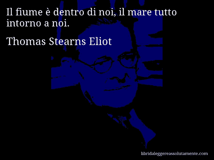 Aforisma di Thomas Stearns Eliot : Il fiume è dentro di noi, il mare tutto intorno a noi.