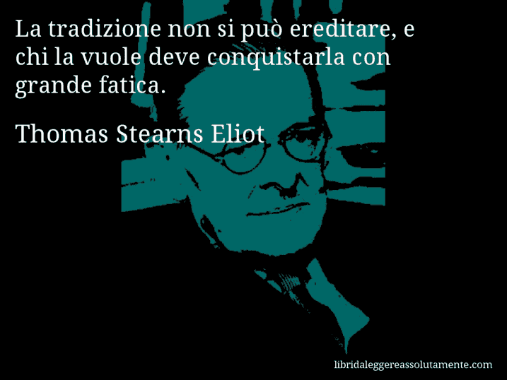 Aforisma di Thomas Stearns Eliot : La tradizione non si può ereditare, e chi la vuole deve conquistarla con grande fatica.