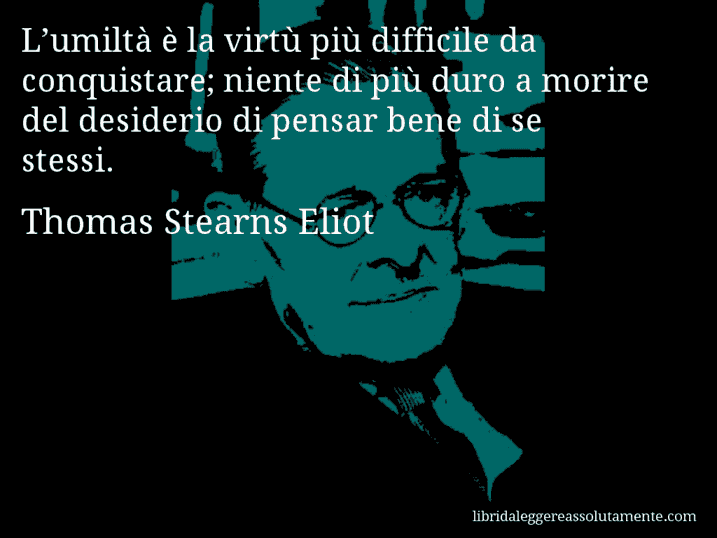 Aforisma di Thomas Stearns Eliot : L’umiltà è la virtù più difficile da conquistare; niente di più duro a morire del desiderio di pensar bene di se stessi.