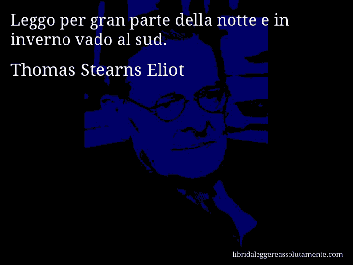 Aforisma di Thomas Stearns Eliot : Leggo per gran parte della notte e in inverno vado al sud.