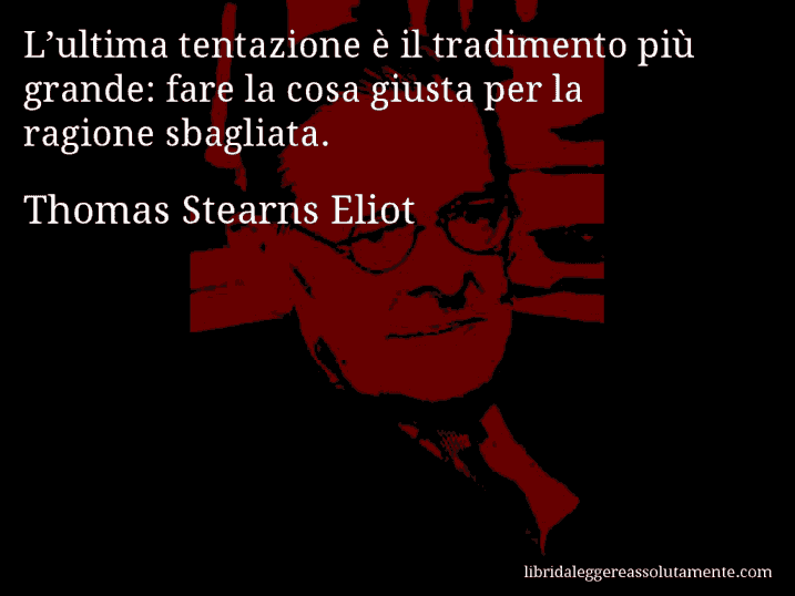 Aforisma di Thomas Stearns Eliot : L’ultima tentazione è il tradimento più grande: fare la cosa giusta per la ragione sbagliata.