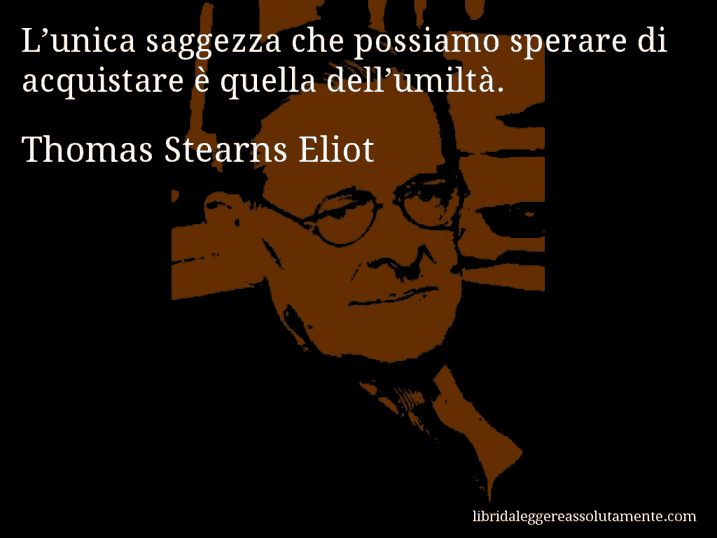 Aforisma di Thomas Stearns Eliot : L’unica saggezza che possiamo sperare di acquistare è quella dell’umiltà.