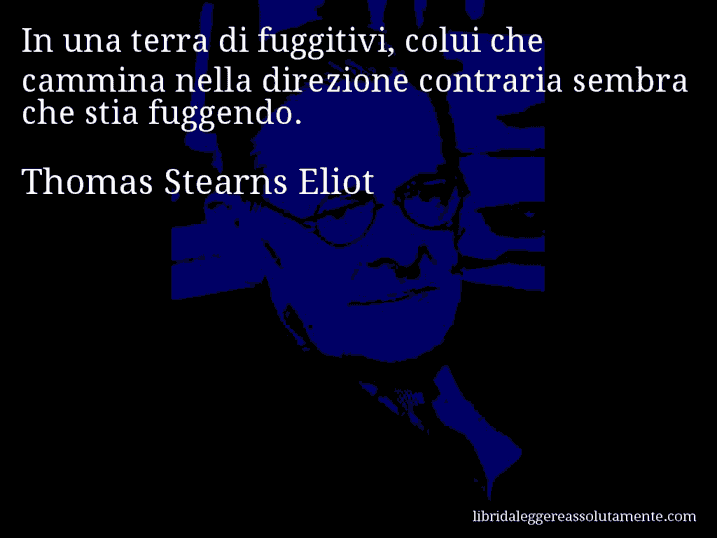 Aforisma di Thomas Stearns Eliot : In una terra di fuggitivi, colui che cammina nella direzione contraria sembra che stia fuggendo.