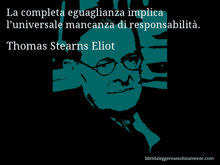 Aforisma di Thomas Stearns Eliot : La completa eguaglianza implica l’universale mancanza di responsabilità.