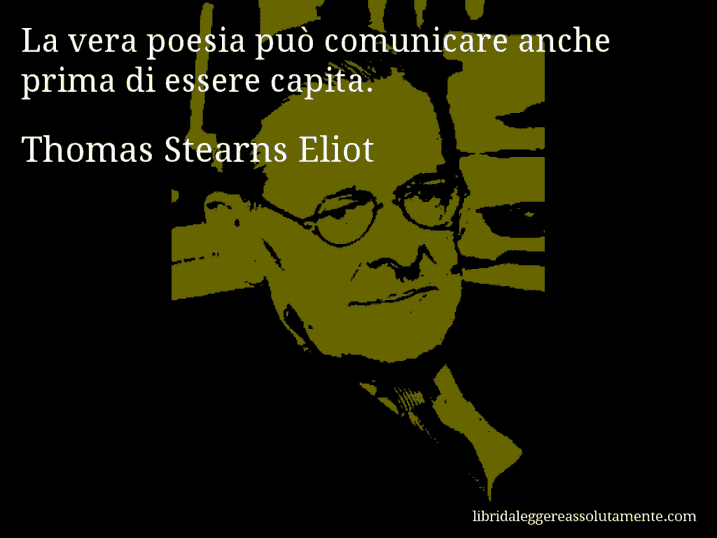 Aforisma di Thomas Stearns Eliot : La vera poesia può comunicare anche prima di essere capita.