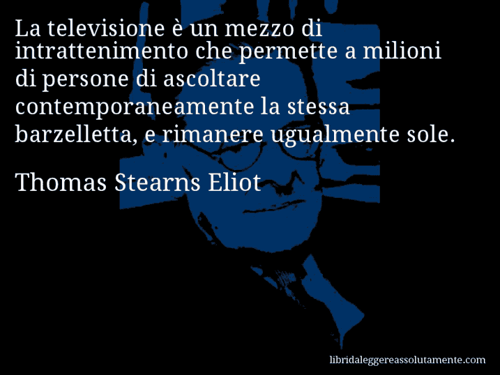 Aforisma di Thomas Stearns Eliot : La televisione è un mezzo di intrattenimento che permette a milioni di persone di ascoltare contemporaneamente la stessa barzelletta, e rimanere ugualmente sole.