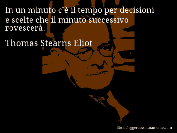 Aforisma di Thomas Stearns Eliot : In un minuto c’è il tempo per decisioni e scelte che il minuto successivo rovescerà.