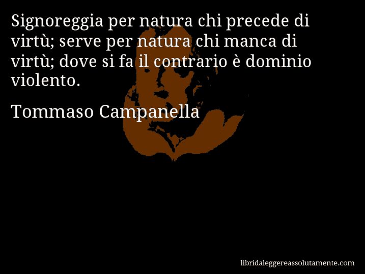 Aforisma di Tommaso Campanella : Signoreggia per natura chi precede di virtù; serve per natura chi manca di virtù; dove si fa il contrario è dominio violento.