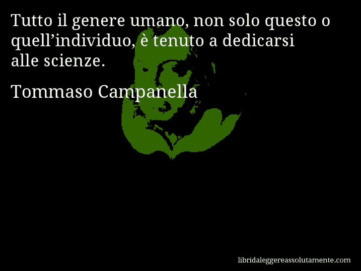 Aforisma di Tommaso Campanella : Tutto il genere umano, non solo questo o quell’individuo, è tenuto a dedicarsi alle scienze.