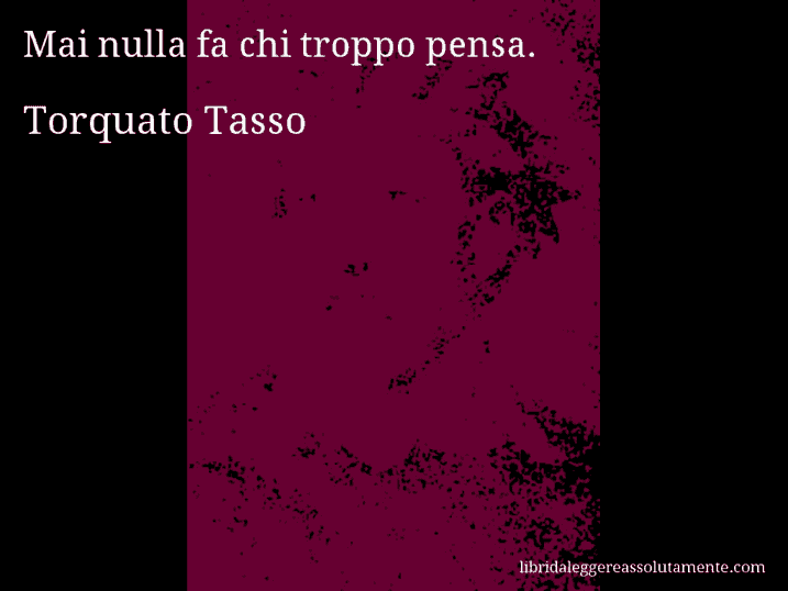 Aforisma di Torquato Tasso : Mai nulla fa chi troppo pensa.