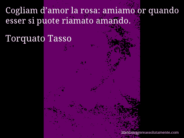 Aforisma di Torquato Tasso : Cogliam d’amor la rosa: amiamo or quando esser si puote riamato amando.