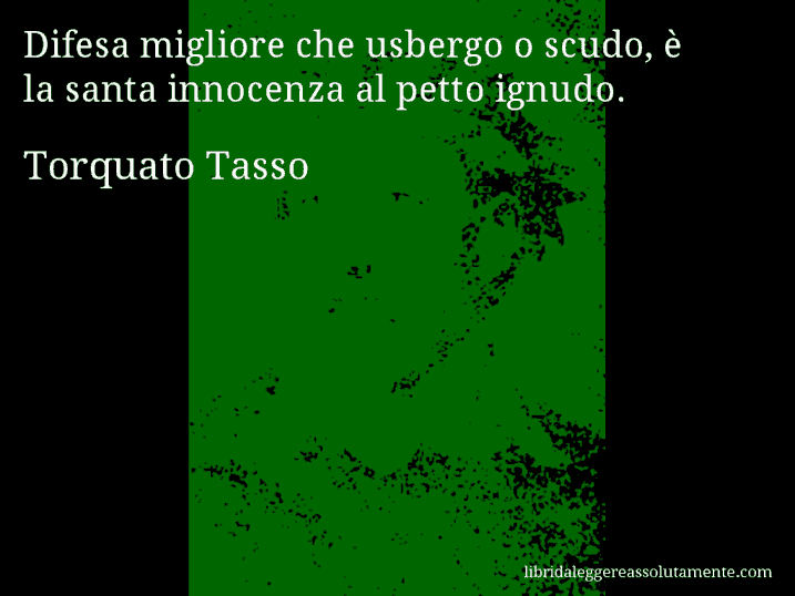 Aforisma di Torquato Tasso : Difesa migliore che usbergo o scudo, è la santa innocenza al petto ignudo.