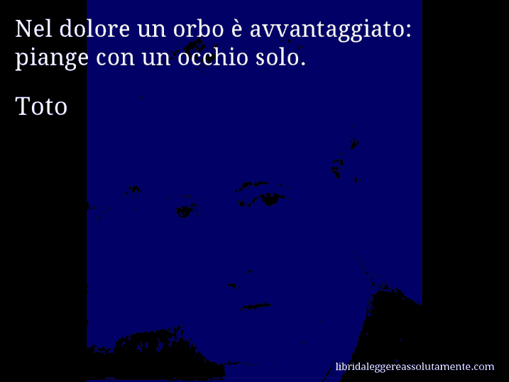 Aforisma di Toto : Nel dolore un orbo è avvantaggiato: piange con un occhio solo.