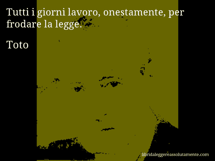 Aforisma di Toto : Tutti i giorni lavoro, onestamente, per frodare la legge.