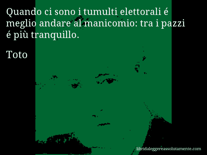 Aforisma di Toto : Quando ci sono i tumulti elettorali é meglio andare al manicomio: tra i pazzi é più tranquillo.