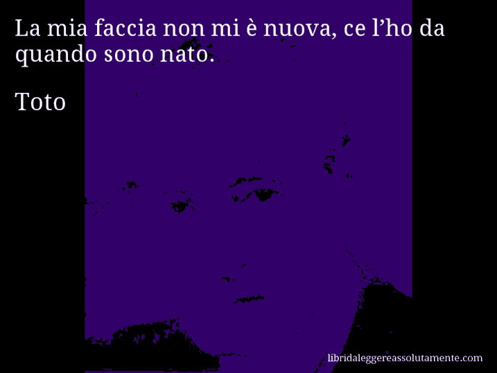 Aforisma di Toto : La mia faccia non mi è nuova, ce l’ho da quando sono nato.