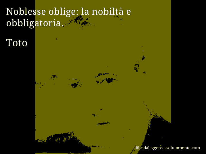 Aforisma di Toto : Noblesse oblige: la nobiltà e obbligatoria.