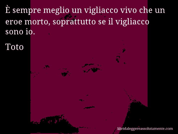 Aforisma di Toto : È sempre meglio un vigliacco vivo che un eroe morto, soprattutto se il vigliacco sono io.