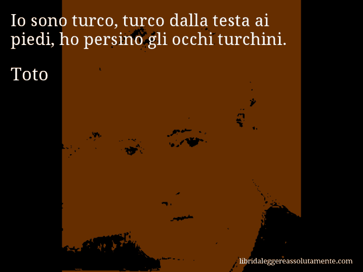 Aforisma di Toto : Io sono turco, turco dalla testa ai piedi, ho persino gli occhi turchini.