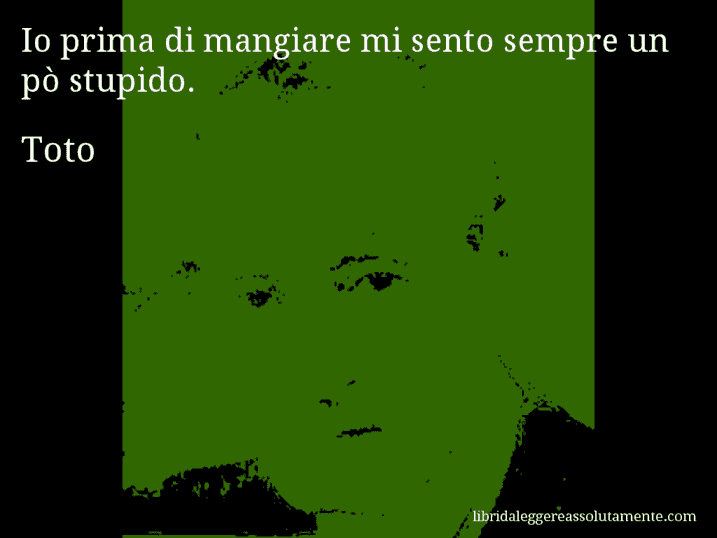 Aforisma di Toto : Io prima di mangiare mi sento sempre un pò stupido.