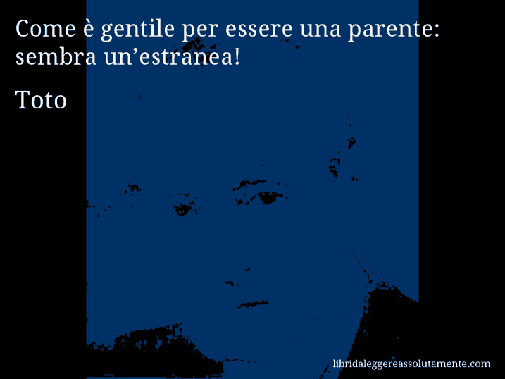 Aforisma di Toto : Come è gentile per essere una parente: sembra un’estranea!