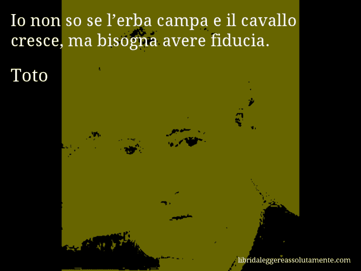 Aforisma di Toto : Io non so se l’erba campa e il cavallo cresce, ma bisogna avere fiducia.