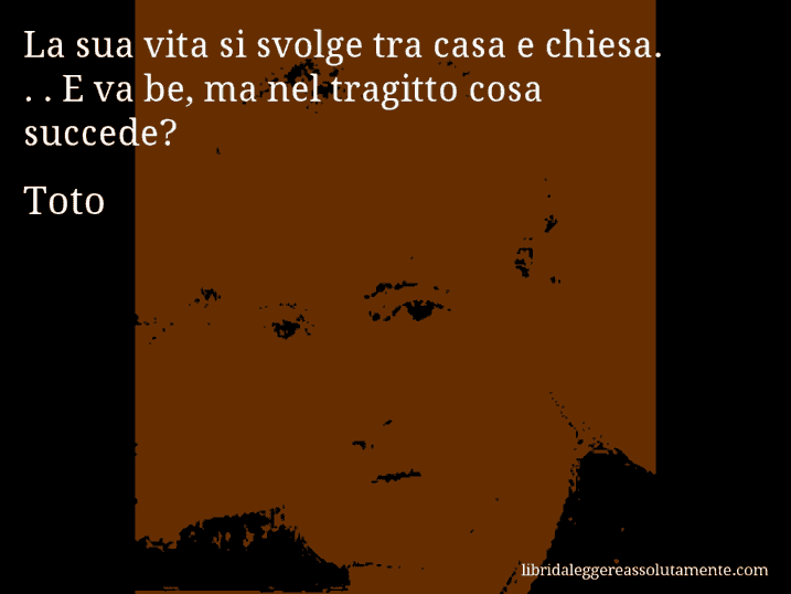 Aforisma di Toto : La sua vita si svolge tra casa e chiesa. . . E va be, ma nel tragitto cosa succede?