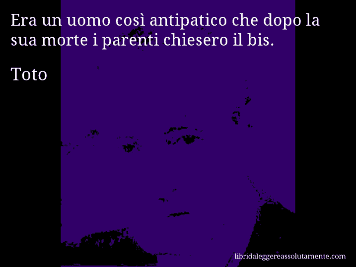 Aforisma di Toto : Era un uomo così antipatico che dopo la sua morte i parenti chiesero il bis.