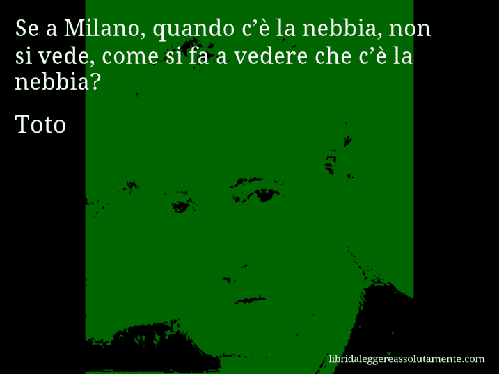 Aforisma di Toto : Se a Milano, quando c’è la nebbia, non si vede, come si fa a vedere che c’è la nebbia?