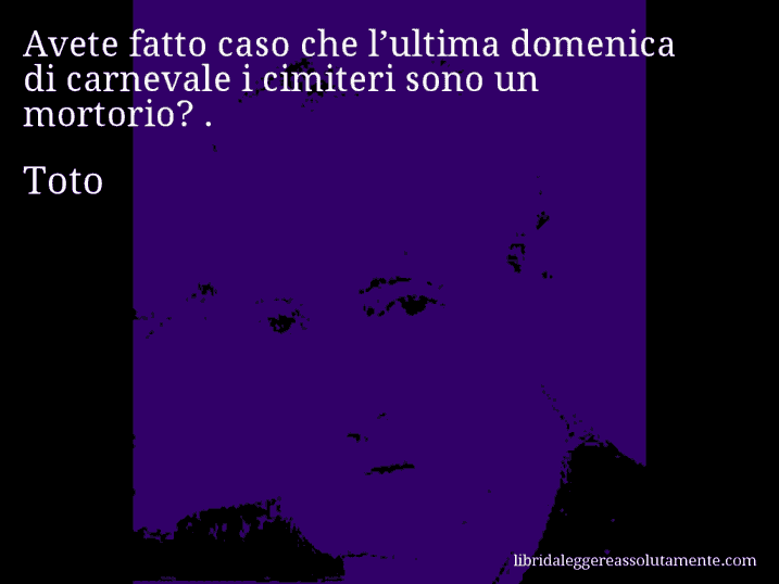 Aforisma di Toto : Avete fatto caso che l’ultima domenica di carnevale i cimiteri sono un mortorio? .